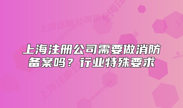上海注冊(cè)公司需要做消防備案嗎？行業(yè)特殊要求