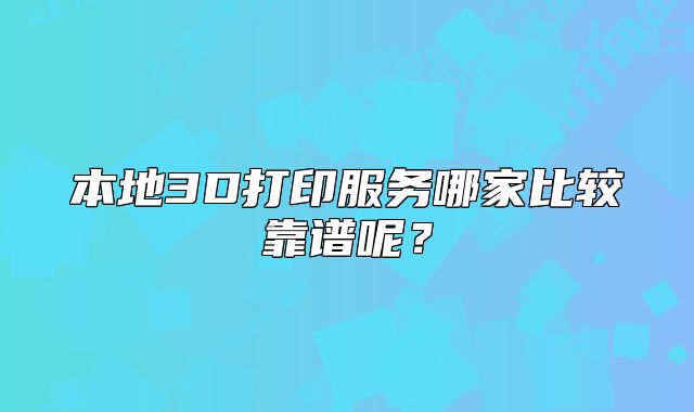 本地3D打印服務(wù)哪家比較靠譜呢？