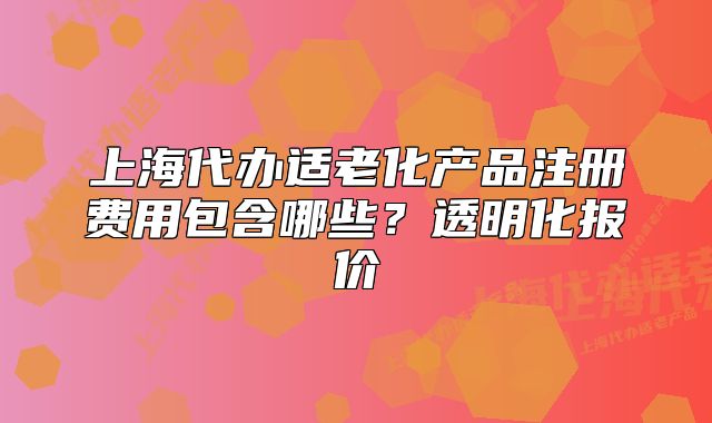 上海代辦適老化產(chǎn)品注冊(cè)費(fèi)用包含哪些？透明化報(bào)價(jià)