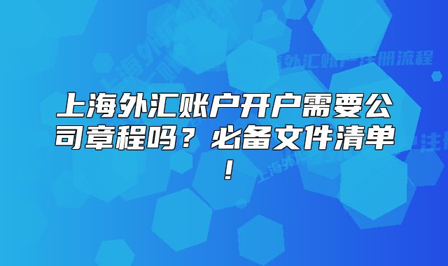上海外匯賬戶開戶需要公司章程嗎？必備文件清單！