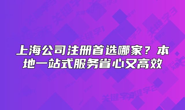 上海公司注冊首選哪家？本地一站式服務(wù)省心又高效