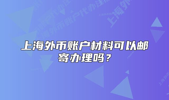 上海外幣賬戶材料可以郵寄辦理嗎？
