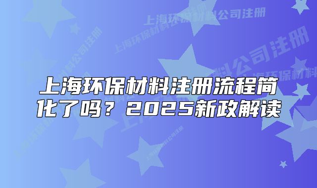 上海環(huán)保材料注冊流程簡化了嗎？2025新政解讀