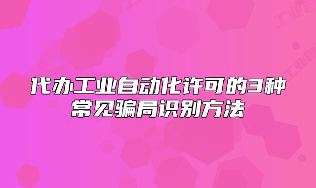 代辦工業(yè)自動(dòng)化許可的3種常見騙局識(shí)別方法