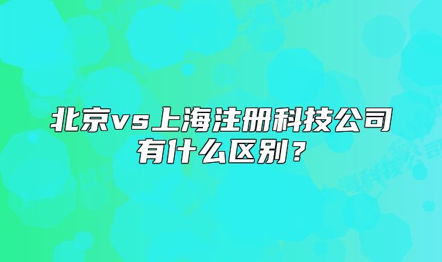 北京vs上海注冊科技公司有什么區(qū)別？