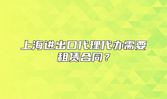 上海進出口代理代辦需要租賃合同？