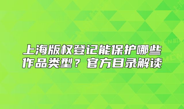 上海版權(quán)登記能保護哪些作品類型？官方目錄解讀