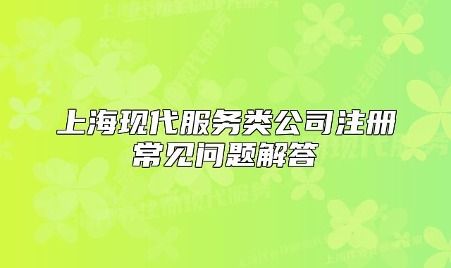 上海現(xiàn)代服務(wù)類公司注冊(cè)常見(jiàn)問(wèn)題解答