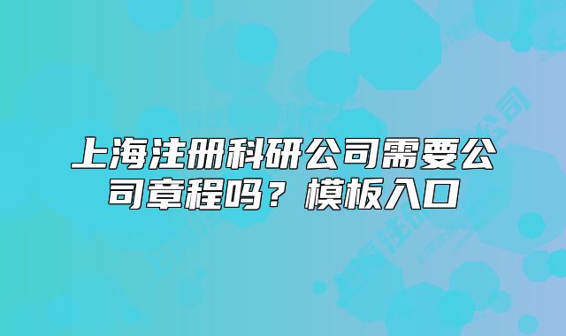 上海注冊科研公司需要公司章程嗎？模板入口