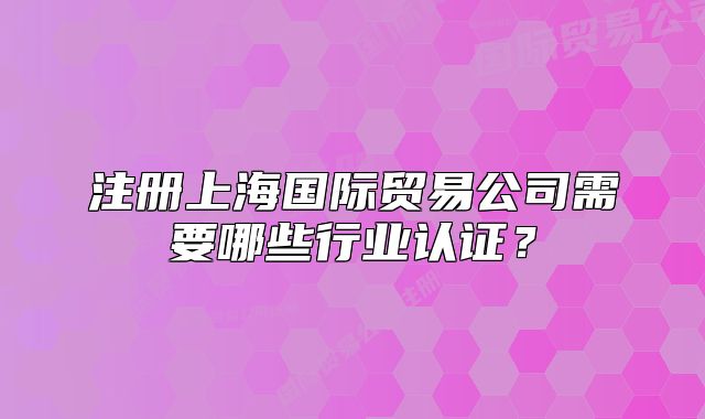 注冊上海國際貿(mào)易公司需要哪些行業(yè)認證？