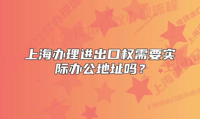 上海辦理進(jìn)出口權(quán)需要實(shí)際辦公地址嗎？