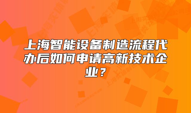 上海智能設(shè)備制造流程代辦后如何申請(qǐng)高新技術(shù)企業(yè)？