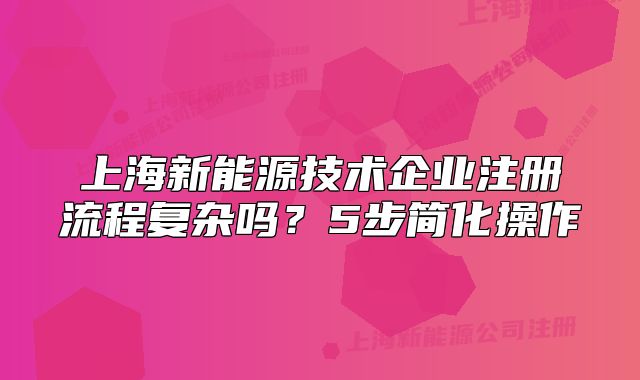 上海新能源技術(shù)企業(yè)注冊(cè)流程復(fù)雜嗎？5步簡(jiǎn)化操作