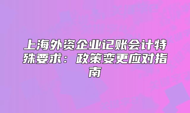 上海外資企業(yè)記賬會(huì)計(jì)特殊要求：政策變更應(yīng)對(duì)指南