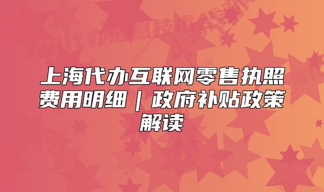 上海代辦互聯(lián)網(wǎng)零售執(zhí)照費(fèi)用明細(xì)｜政府補(bǔ)貼政策解讀