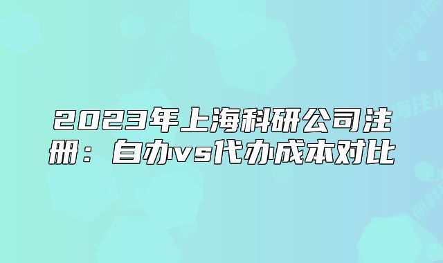 2023年上?？蒲泄咀?cè)：自辦vs代辦成本對(duì)比