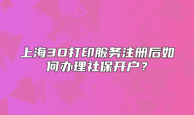 上海3D打印服務(wù)注冊后如何辦理社保開戶？