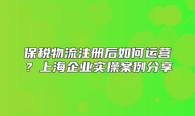 保稅物流注冊(cè)后如何運(yùn)營(yíng)？上海企業(yè)實(shí)操案例分享