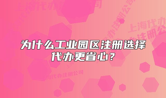 為什么工業(yè)園區(qū)注冊選擇代辦更省心？