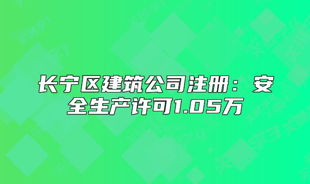 長寧區(qū)建筑公司注冊：安全生產(chǎn)許可1.05萬