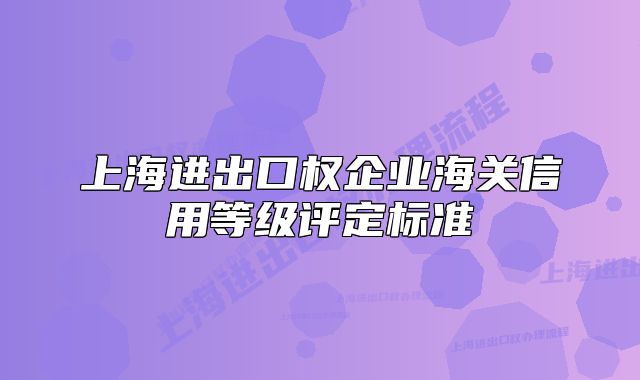上海進(jìn)出口權(quán)企業(yè)海關(guān)信用等級評定標(biāo)準(zhǔn)