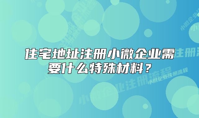住宅地址注冊小微企業(yè)需要什么特殊材料？