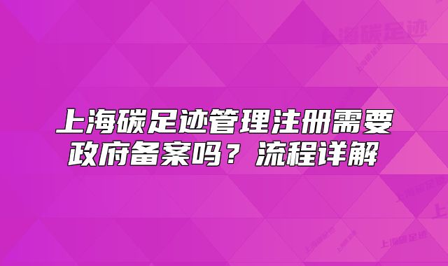 上海碳足跡管理注冊需要政府備案嗎？流程詳解