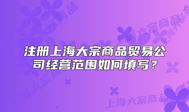 注冊上海大宗商品貿(mào)易公司經(jīng)營范圍如何填寫？