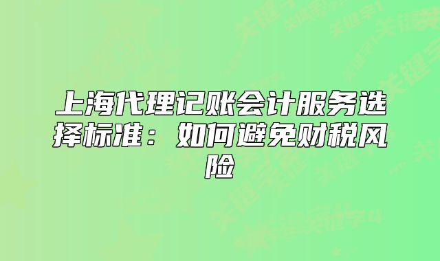 上海代理記賬會(huì)計(jì)服務(wù)選擇標(biāo)準(zhǔn)：如何避免財(cái)稅風(fēng)險(xiǎn)