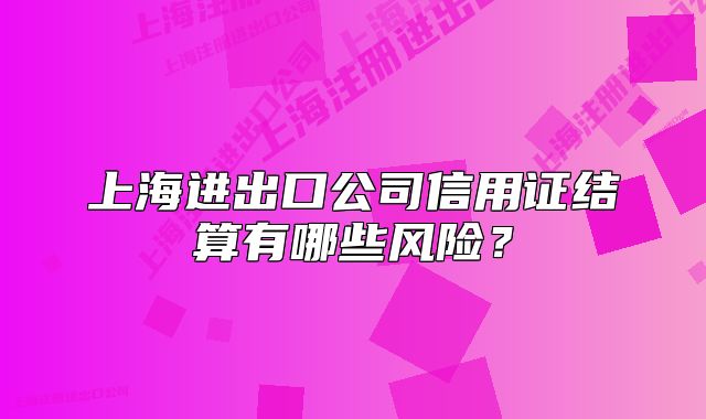 上海進(jìn)出口公司信用證結(jié)算有哪些風(fēng)險？