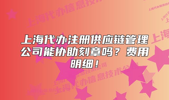 上海代辦注冊(cè)供應(yīng)鏈管理公司能協(xié)助刻章嗎？費(fèi)用明細(xì)！