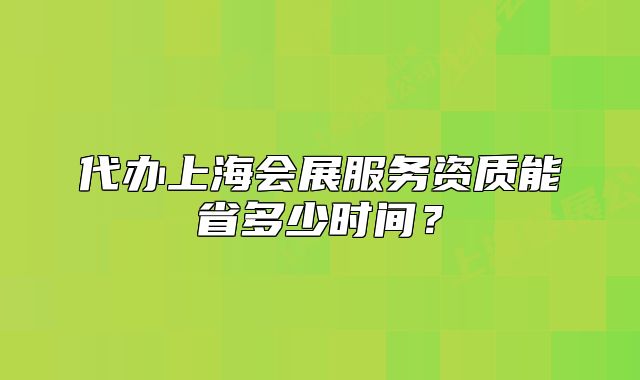代辦上海會展服務(wù)資質(zhì)能省多少時間？