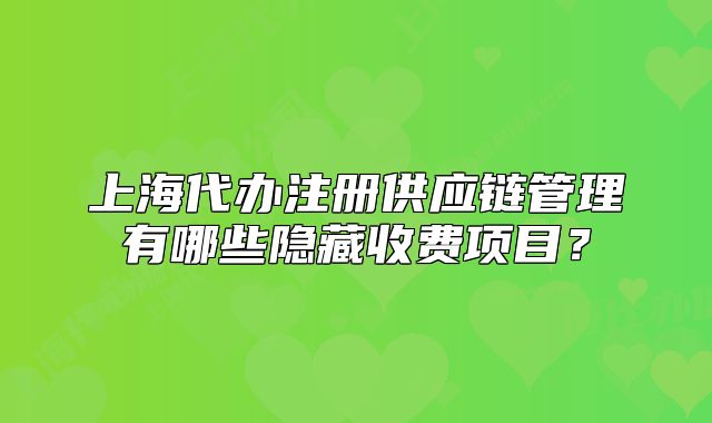 上海代辦注冊供應(yīng)鏈管理有哪些隱藏收費(fèi)項(xiàng)目？