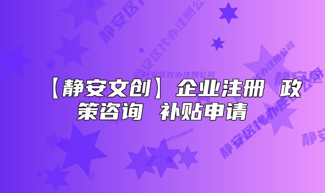 【靜安文創(chuàng)】企業(yè)注冊(cè) 政策咨詢(xún) 補(bǔ)貼申請(qǐng)