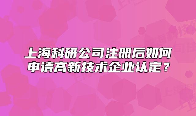 上?？蒲泄咀?cè)后如何申請(qǐng)高新技術(shù)企業(yè)認(rèn)定？