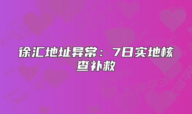 徐匯地址異常：7日實(shí)地核查補(bǔ)救