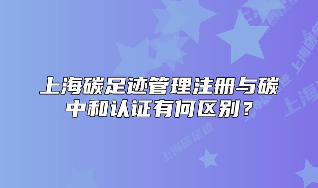 上海碳足跡管理注冊與碳中和認(rèn)證有何區(qū)別？