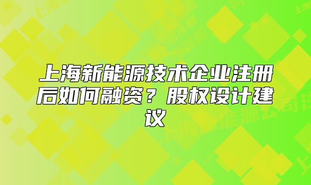 上海新能源技術(shù)企業(yè)注冊(cè)后如何融資？股權(quán)設(shè)計(jì)建議