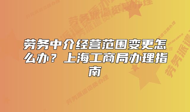 勞務(wù)中介經(jīng)營范圍變更怎么辦？上海工商局辦理指南
