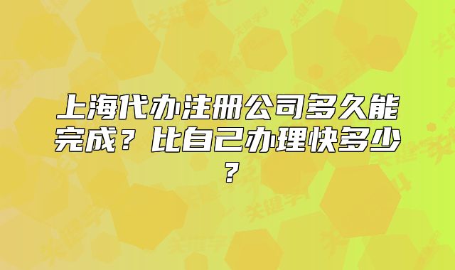 上海代辦注冊(cè)公司多久能完成？比自己辦理快多少？