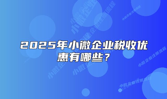 2025年小微企業(yè)稅收優(yōu)惠有哪些？