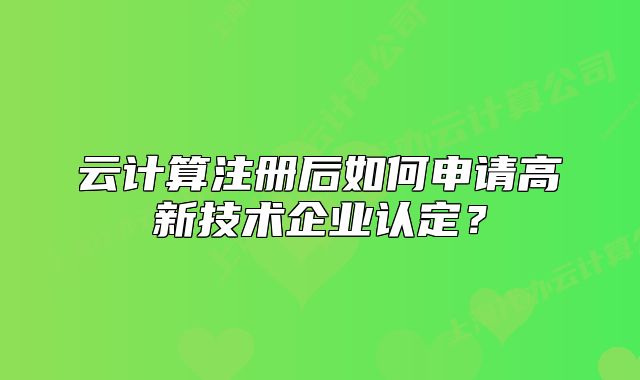 云計(jì)算注冊(cè)后如何申請(qǐng)高新技術(shù)企業(yè)認(rèn)定？