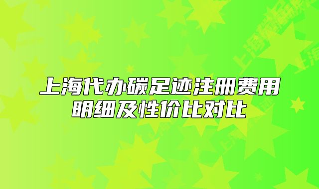 上海代辦碳足跡注冊(cè)費(fèi)用明細(xì)及性價(jià)比對(duì)比