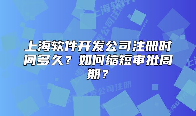 上海軟件開發(fā)公司注冊(cè)時(shí)間多久？如何縮短審批周期？
