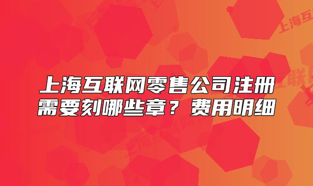 上?；ヂ?lián)網(wǎng)零售公司注冊需要刻哪些章？費(fèi)用明細(xì)