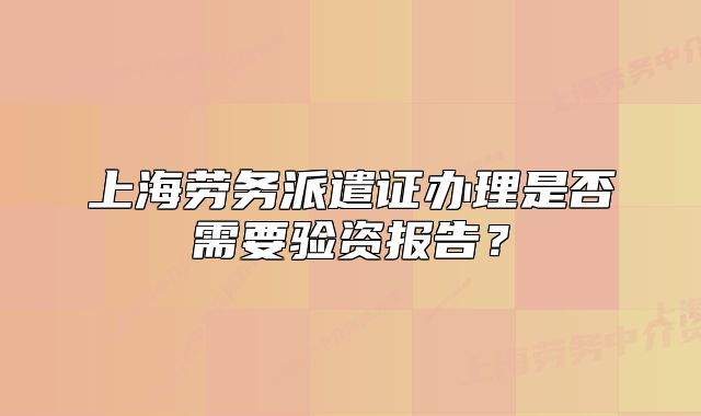 上海勞務(wù)派遣證辦理是否需要驗資報告？