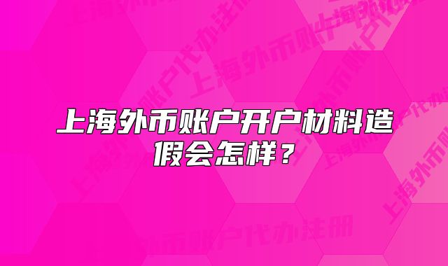 上海外幣賬戶開戶材料造假會(huì)怎樣？