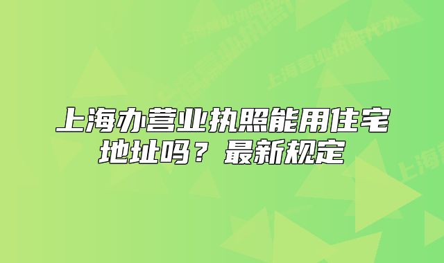 上海辦營業(yè)執(zhí)照能用住宅地址嗎？最新規(guī)定