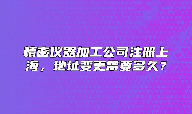 精密儀器加工公司注冊(cè)上海，地址變更需要多久？