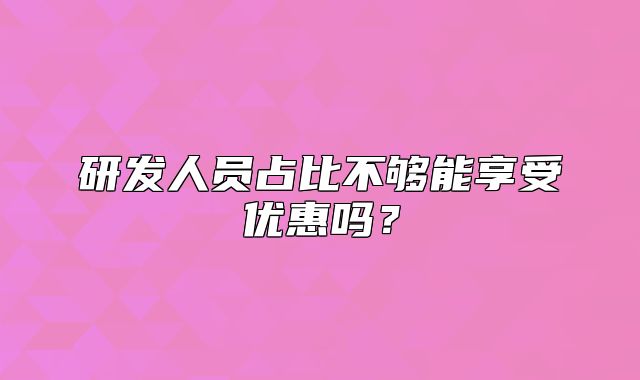 研發(fā)人員占比不夠能享受優(yōu)惠嗎？